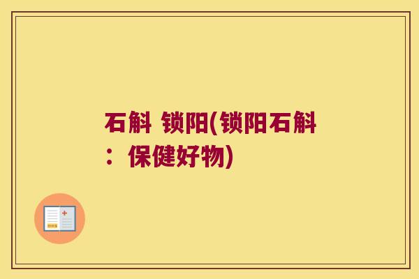 石斛 锁阳(锁阳石斛：保健好物)