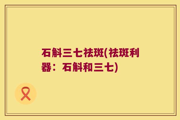 石斛三七祛斑(祛斑利器:石斛和三七) 石斛三七祛斑(祛斑利器:石斛和三七)