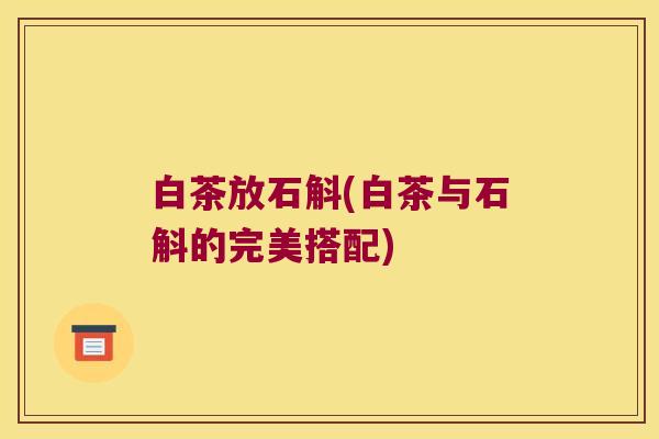 白茶放石斛(白茶与石斛的完美搭配)
