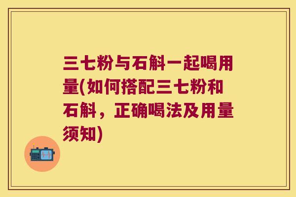 三七粉与石斛一起喝用量(如何搭配三七粉和石斛，正确喝法及用量须知)