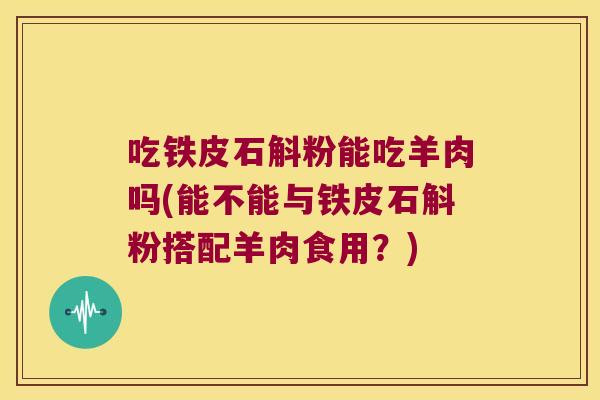 吃铁皮石斛粉能吃羊肉吗(能不能与铁皮石斛粉搭配羊肉食用？)