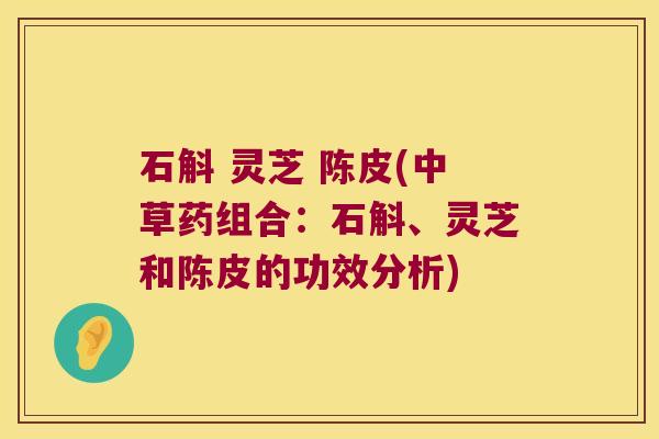 石斛 灵芝 陈皮(中草药组合：石斛、灵芝和陈皮的功效分析)