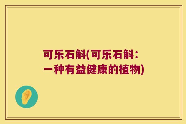 可乐石斛(可乐石斛：一种有益健康的植物)