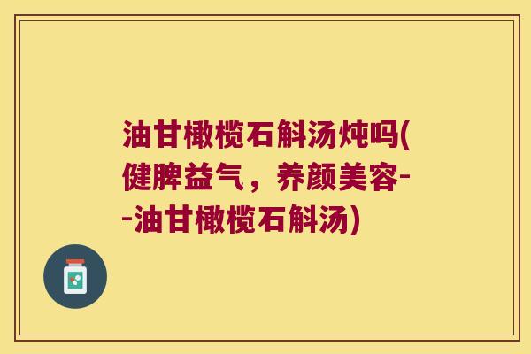 油甘橄榄石斛汤炖吗(健脾益气，养颜美容--油甘橄榄石斛汤)