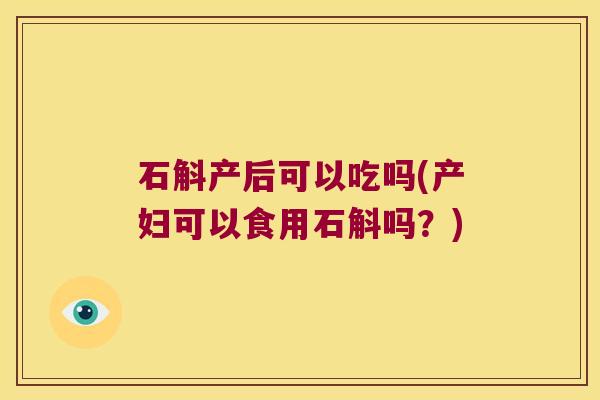 石斛产后可以吃吗(产妇可以食用石斛吗？)