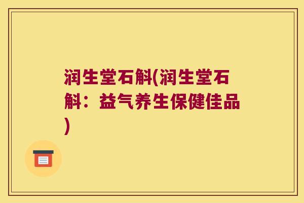 润生堂石斛(润生堂石斛：益气养生保健佳品)