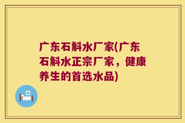 广东石斛水厂家(广东石斛水正宗厂家，健康养生的首选水品)