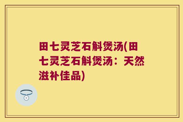 田七灵芝石斛煲汤(田七灵芝石斛煲汤：天然滋补佳品)