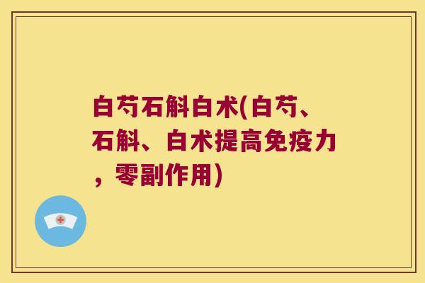 白芍石斛白术(白芍、石斛、白术提高免疫力，零副作用)