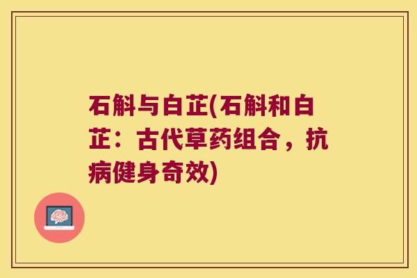 石斛与白芷(石斛和白芷:古代草药组合,抗健身奇效) 石斛与白芷(石斛和白芷:古代草药组合,抗健身奇效)