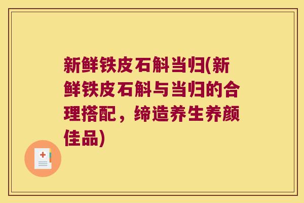 新鲜铁皮石斛当归(新鲜铁皮石斛与当归的合理搭配，缔造养生养颜佳品)