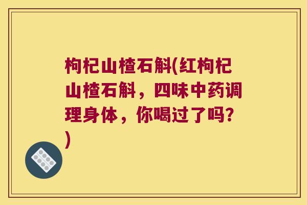 枸杞山楂石斛(红枸杞山楂石斛，四味中药调理身体，你喝过了吗？)
