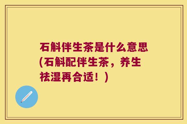 石斛伴生茶是什么意思(石斛配伴生茶，养生祛湿再合适！)