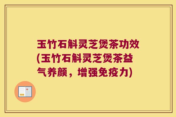 玉竹石斛灵芝煲茶功效(玉竹石斛灵芝煲茶益气养颜，增强力)