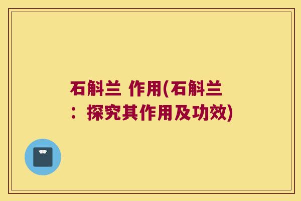 石斛兰 作用(石斛兰：探究其作用及功效)