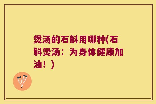 煲汤的石斛用哪种(石斛煲汤：为身体健康加油！)