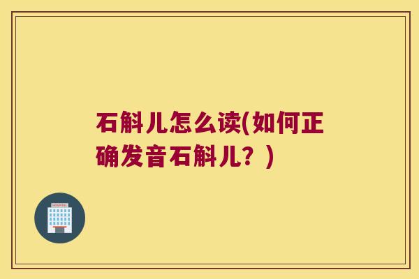 石斛儿怎么读(如何正确发音石斛儿？)