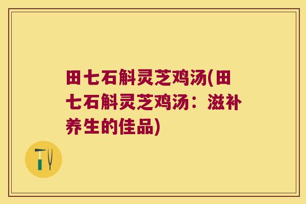 田七石斛灵芝鸡汤(田七石斛灵芝鸡汤：滋补养生的佳品)