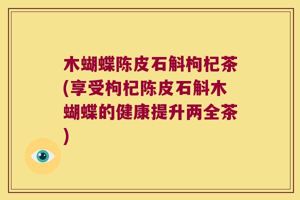 木蝴蝶陈皮石斛枸杞茶(享受枸杞陈皮石斛木蝴蝶的健康提升两全茶)