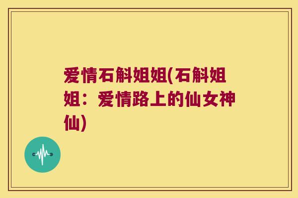 爱情石斛姐姐(石斛姐姐：爱情路上的仙女神仙)
