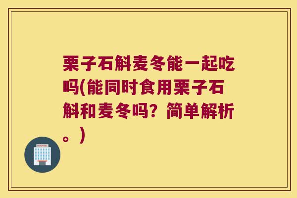 栗子石斛麦冬能一起吃吗(能同时食用栗子石斛和麦冬吗？简单解析。)
