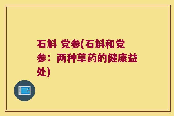 石斛 党参(石斛和党参：两种草药的健康益处)