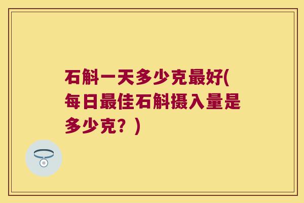 石斛一天多少克最好(每日最佳石斛摄入量是多少克？)