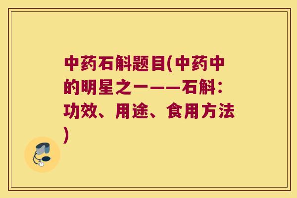 中药石斛题目(中药中的明星之一——石斛：功效、用途、食用方法)