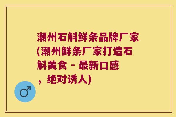 潮州石斛鲜条品牌厂家(潮州鲜条厂家打造石斛美食 - 最新口感，绝对诱人)