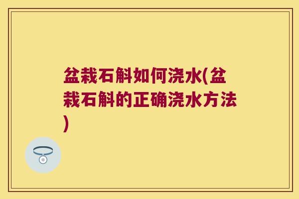 盆栽石斛如何浇水(盆栽石斛的正确浇水方法)