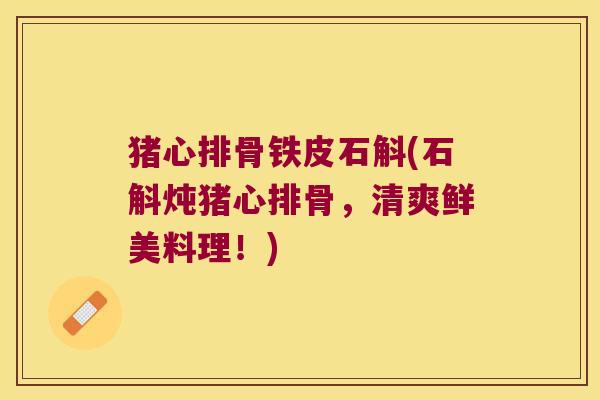 猪心排骨铁皮石斛(石斛炖猪心排骨,清爽鲜美料理!) 猪心排骨铁皮石斛(石斛炖猪心排骨,清爽鲜美料理!)