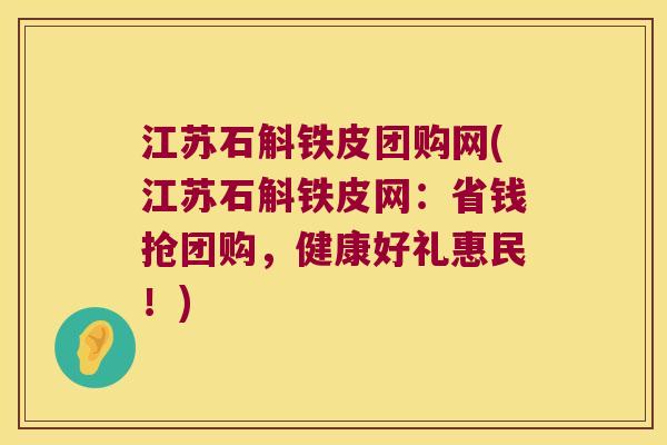 江苏石斛铁皮团购网(江苏石斛铁皮网：省钱抢团购，健康好礼惠民！)