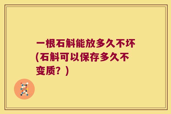 一根石斛能放多久不坏(石斛可以保存多久不变质？)