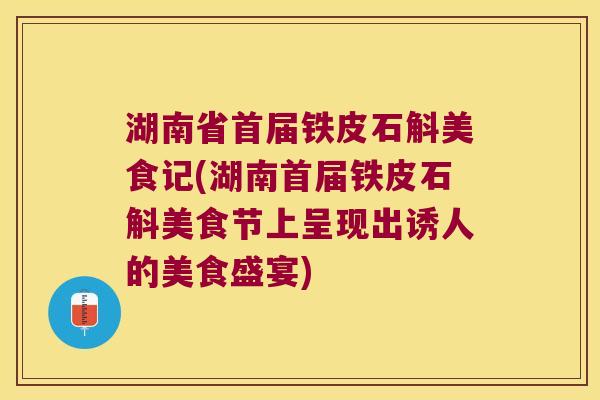 湖南省首届铁皮石斛美食记(湖南首届铁皮石斛美食节上呈现出诱人的美食盛宴)