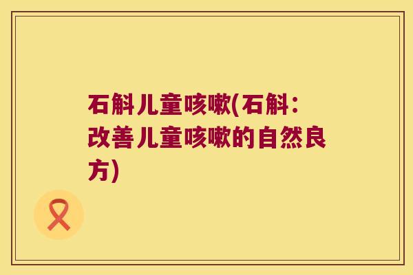 石斛儿童咳嗽(石斛：改善儿童咳嗽的自然良方)