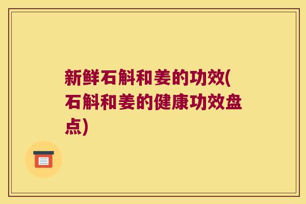 新鲜石斛和姜的功效(石斛和姜的健康功效盘点)
