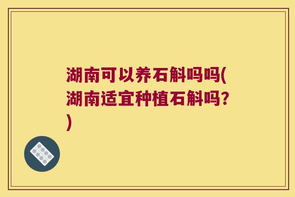 湖南可以养石斛吗吗(湖南适宜种植石斛吗？)
