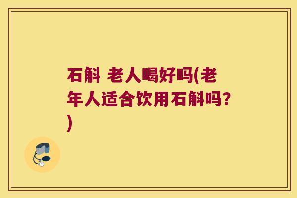 石斛 老人喝好吗(老年人适合饮用石斛吗？)