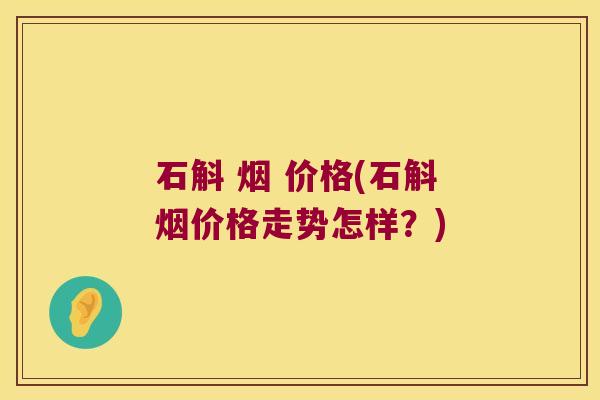 石斛 烟 价格(石斛烟价格走势怎样？)