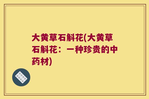 大黄草石斛花(大黄草石斛花：一种珍贵的中药材)