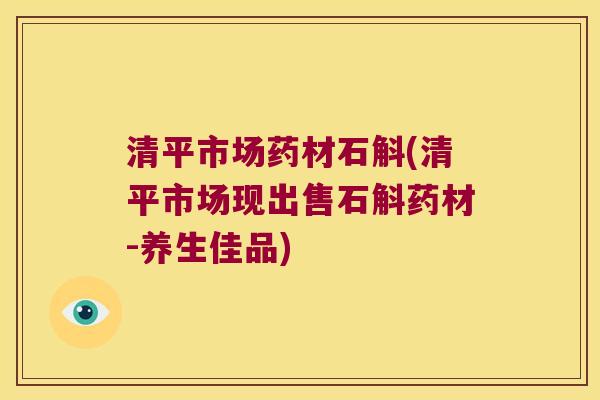 清平市场药材石斛(清平市场现出售石斛药材-养生佳品)