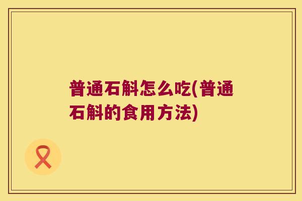 普通石斛怎么吃(普通石斛的食用方法)