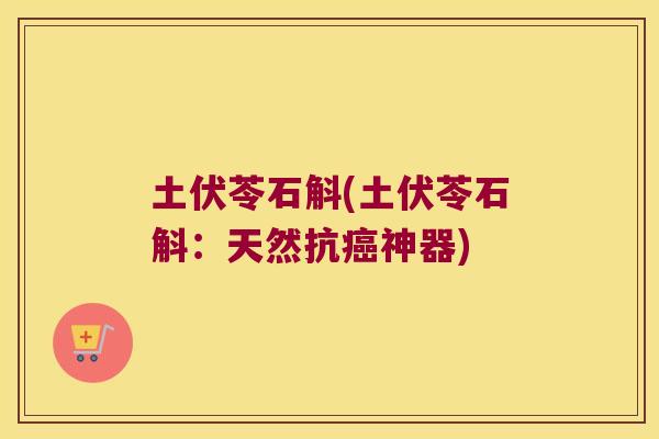 土伏苓石斛(土伏苓石斛：天然抗癌神器)