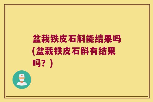 盆栽铁皮石斛能结果吗(盆栽铁皮石斛有结果吗？)