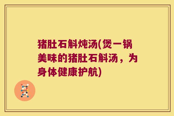 猪肚石斛炖汤(煲一锅美味的猪肚石斛汤，为身体健康护航)