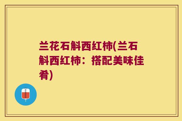 兰花石斛西红柿(兰石斛西红柿：搭配美味佳肴)