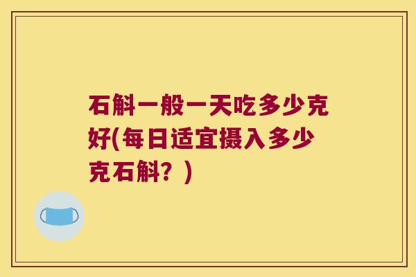 石斛一般一天吃多少克好(每日适宜摄入多少克石斛？)