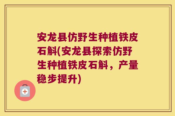 安龙县仿野生种植铁皮石斛(安龙县探索仿野生种植铁皮石斛，产量稳步提升)