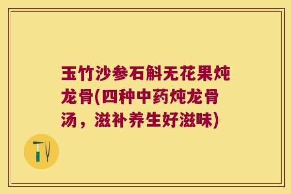 玉竹沙参石斛无花果炖龙骨(四种中药炖龙骨汤，滋补养生好滋味)