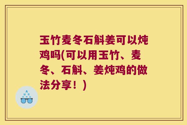 玉竹麦冬石斛姜可以炖鸡吗(可以用玉竹、麦冬、石斛、姜炖鸡的做法分享！)